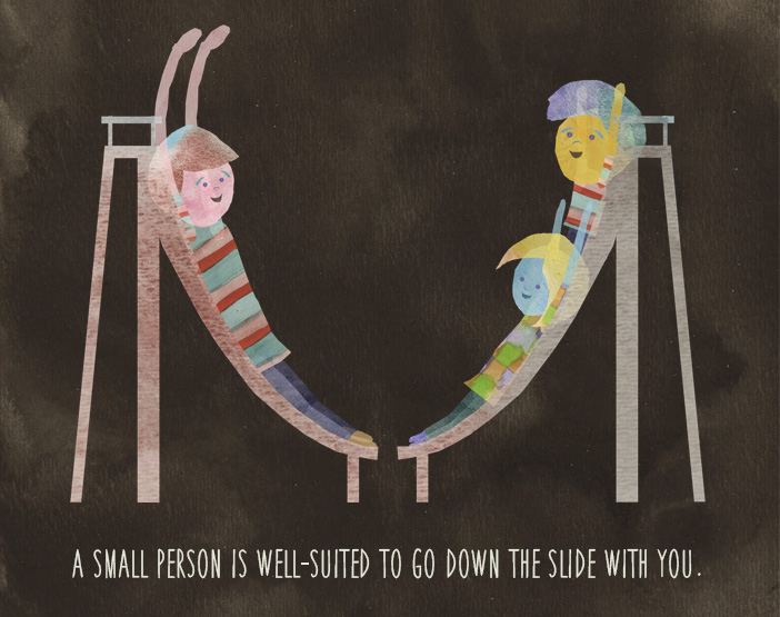 A small person is well-suited to go down the slide with you.
